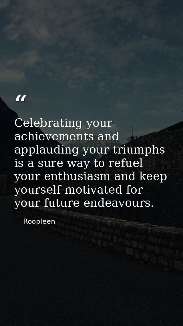 Celebrating your achievements and applauding your triumphs is a sure way to refuel your enthusiasm and keep yourself mot — Roopleen