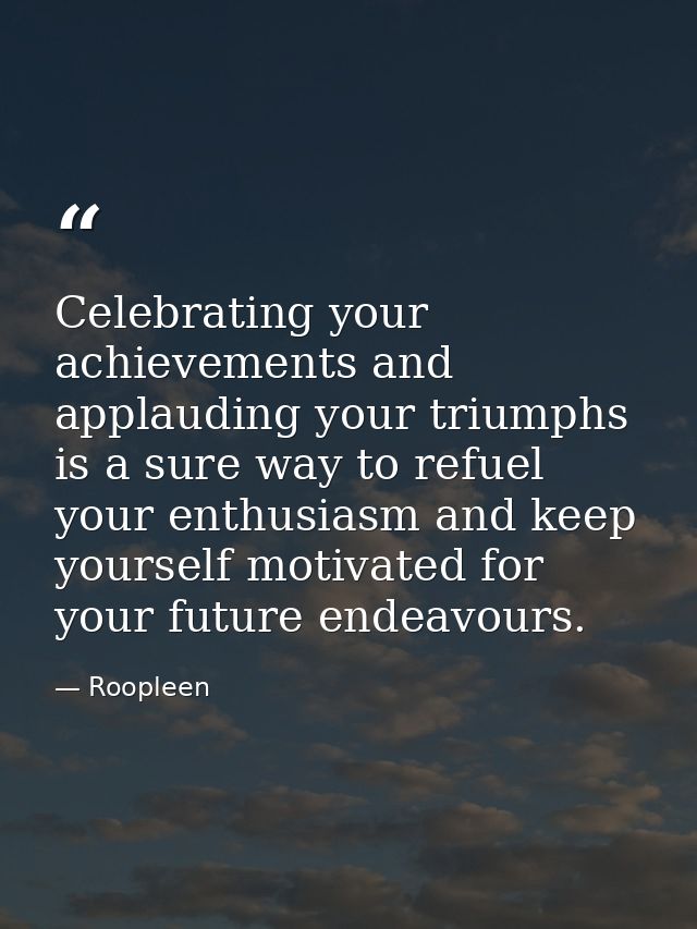 Celebrating your achievements and applauding your triumphs is a sure way to refuel your enthusiasm and keep yourself mot — Roopleen
