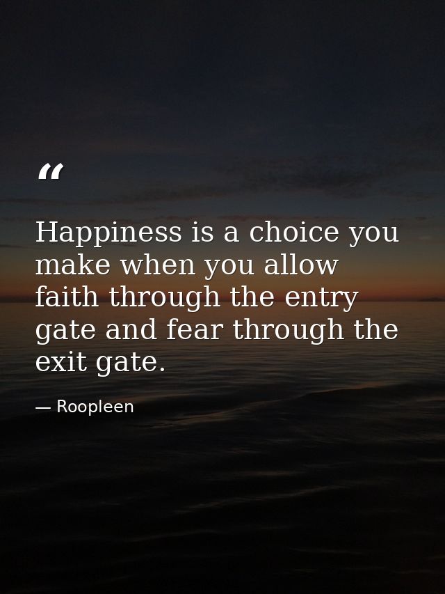Happiness is a choice you make when you allow faith through the entry gate and fear through the exit gate. — Roopleen