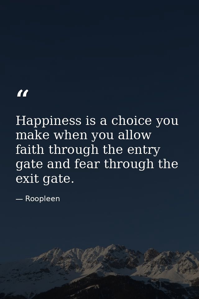 Happiness is a choice you make when you allow faith through the entry gate and fear through the exit gate. — Roopleen