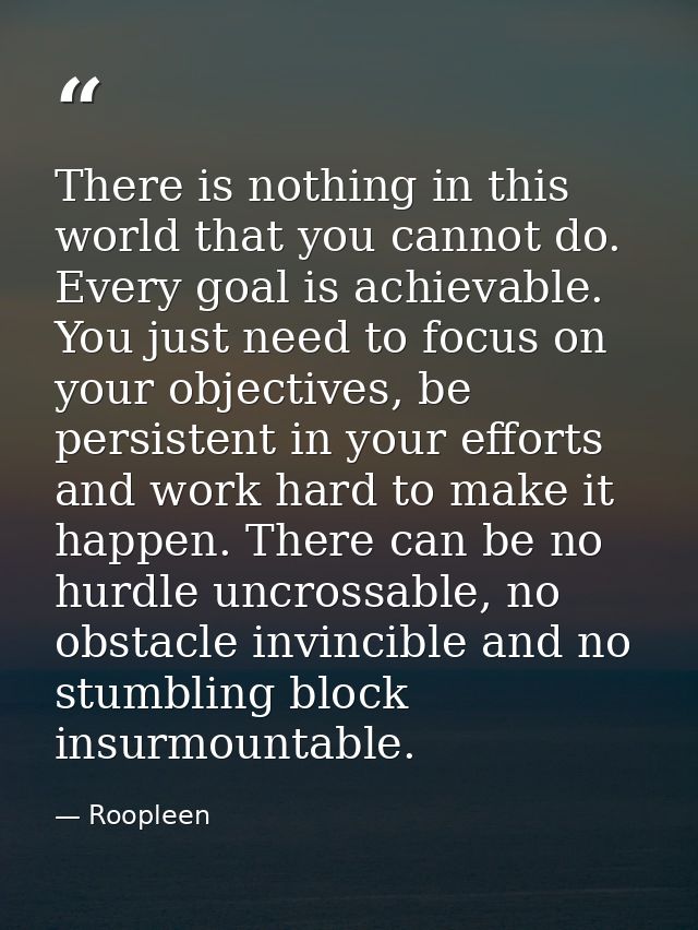There is nothing in this world that you cannot do. Every goal is achievable. You just need to focus on your objectives,  — Roopleen