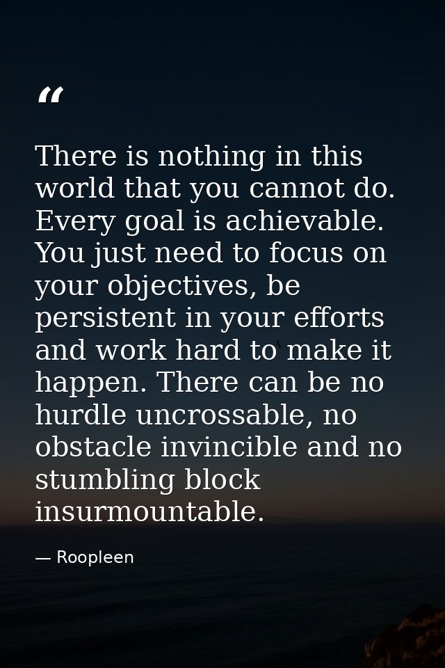 There is nothing in this world that you cannot do. Every goal is achievable. You just need to focus on your objectives,  — Roopleen