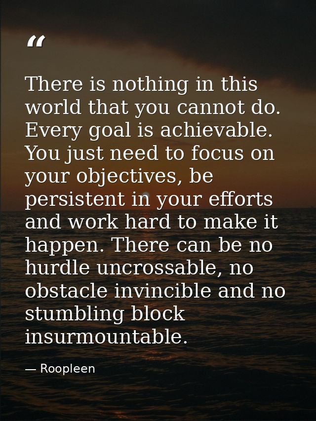 There is nothing in this world that you cannot do. Every goal is achievable. You just need to focus on your objectives,  — Roopleen