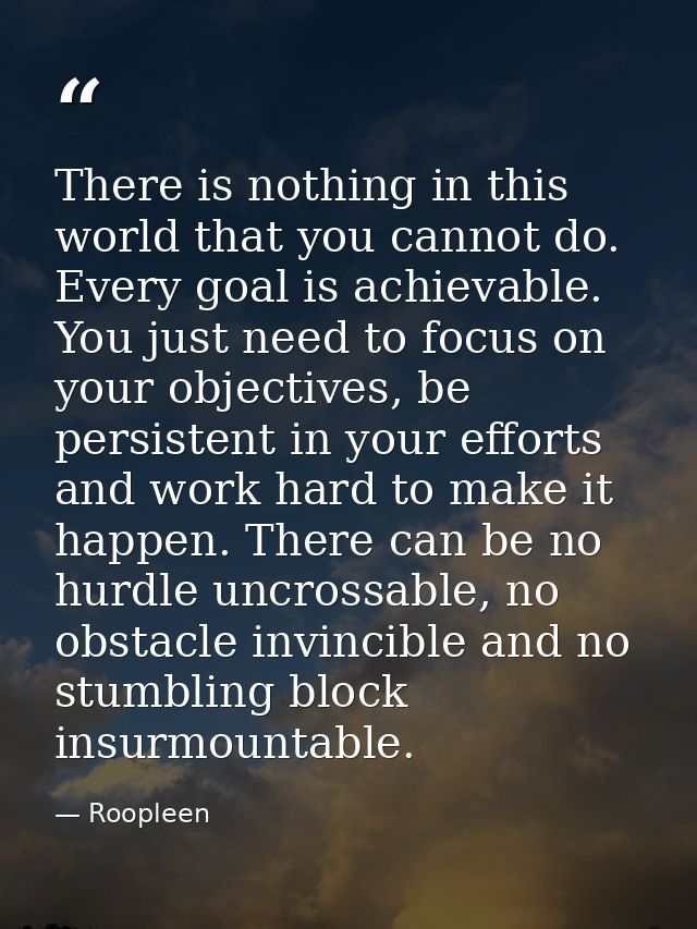 There is nothing in this world that you cannot do. Every goal is achievable. You just need to focus on your objectives,  — Roopleen