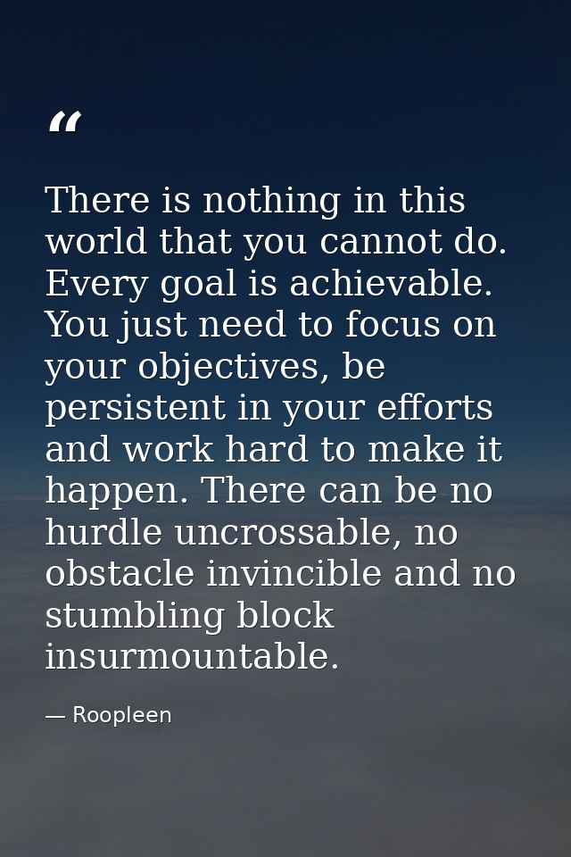 There is nothing in this world that you cannot do. Every goal is achievable. You just need to focus on your objectives,  — Roopleen