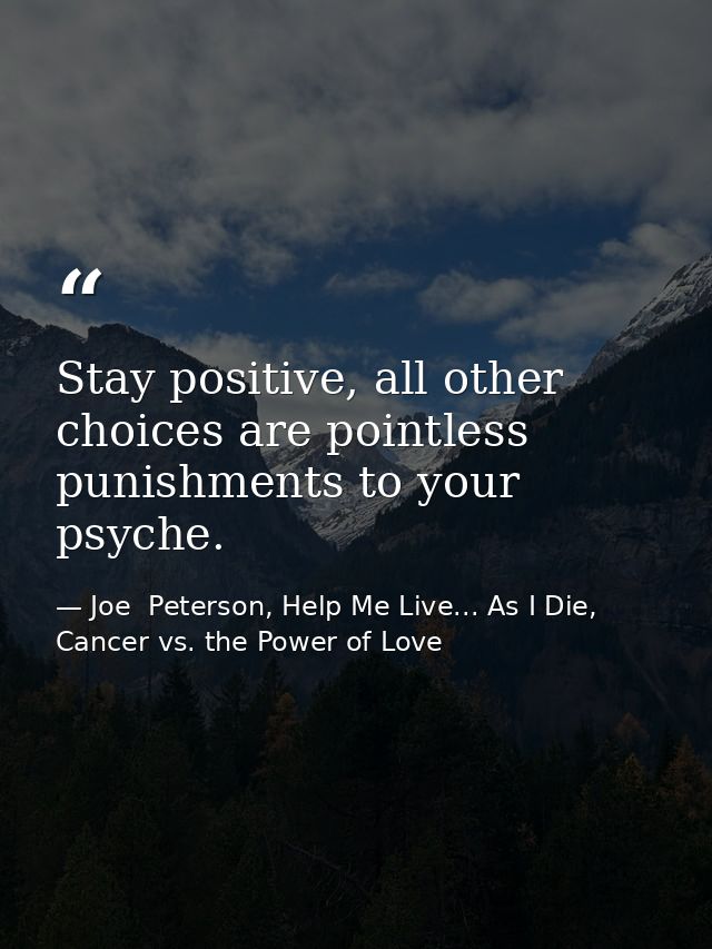 Stay positive, all other choices are pointless punishments to your psyche. — Joe  Peterson, Help Me Live... As I Die, Cancer vs. the Power of Love