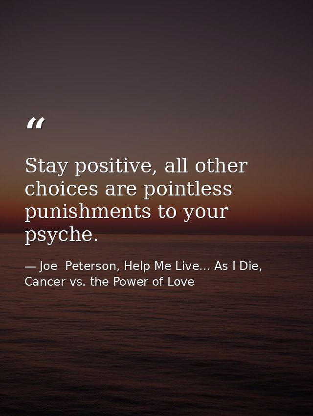 Stay positive, all other choices are pointless punishments to your psyche. — Joe  Peterson, Help Me Live... As I Die, Cancer vs. the Power of Love