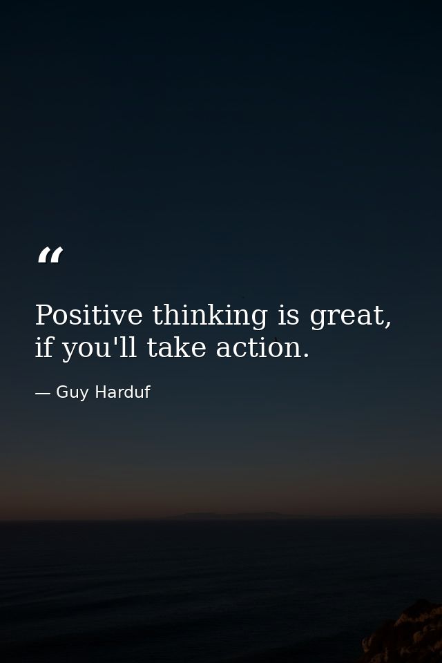 Positive thinking is great, if you'll take action. — Guy Harduf