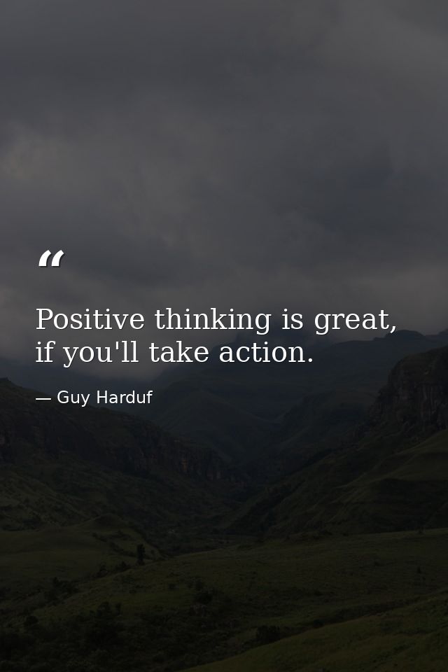 Positive thinking is great, if you'll take action. — Guy Harduf