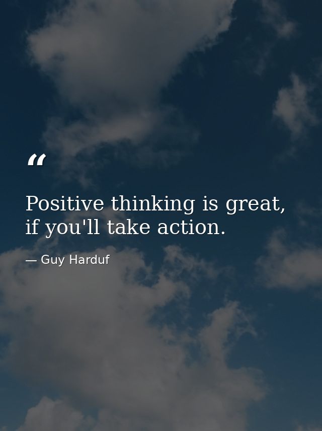 Positive thinking is great, if you'll take action. — Guy Harduf