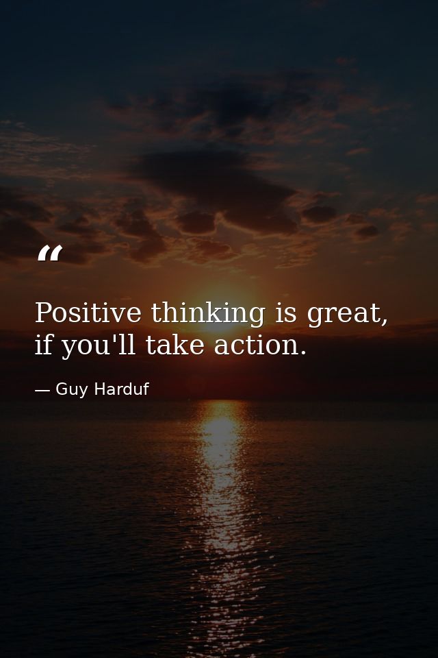 Positive thinking is great, if you'll take action. — Guy Harduf