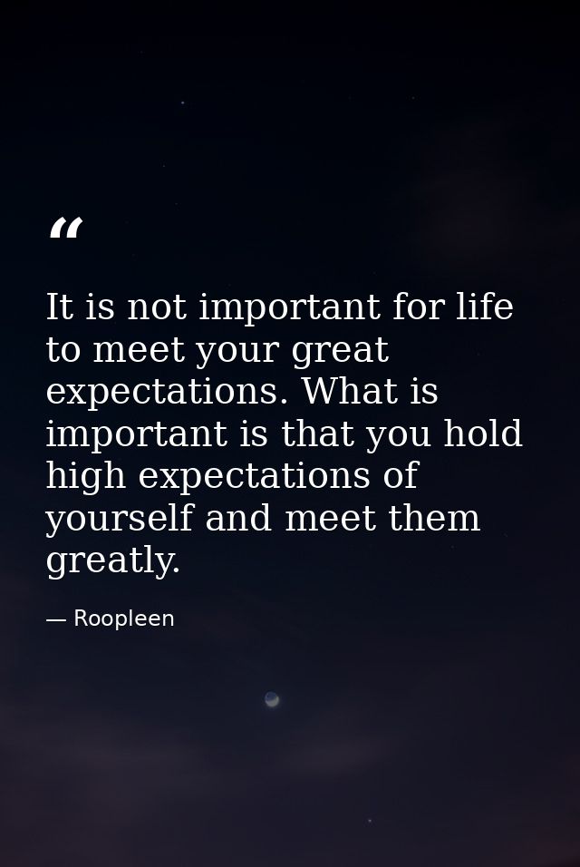 It is not important for life to meet your great expectations. What is important is that you hold high expectations of yo — Roopleen