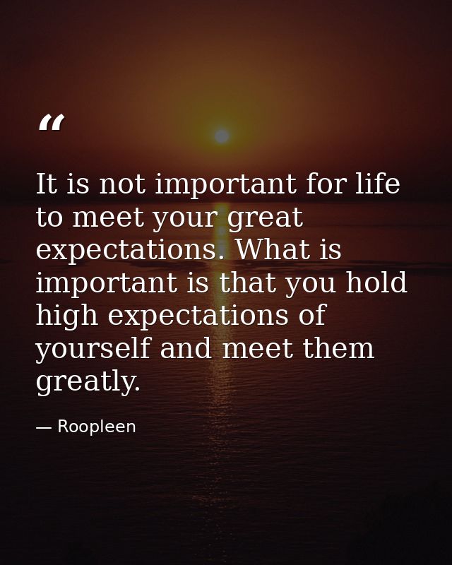 It is not important for life to meet your great expectations. What is important is that you hold high expectations of yo — Roopleen