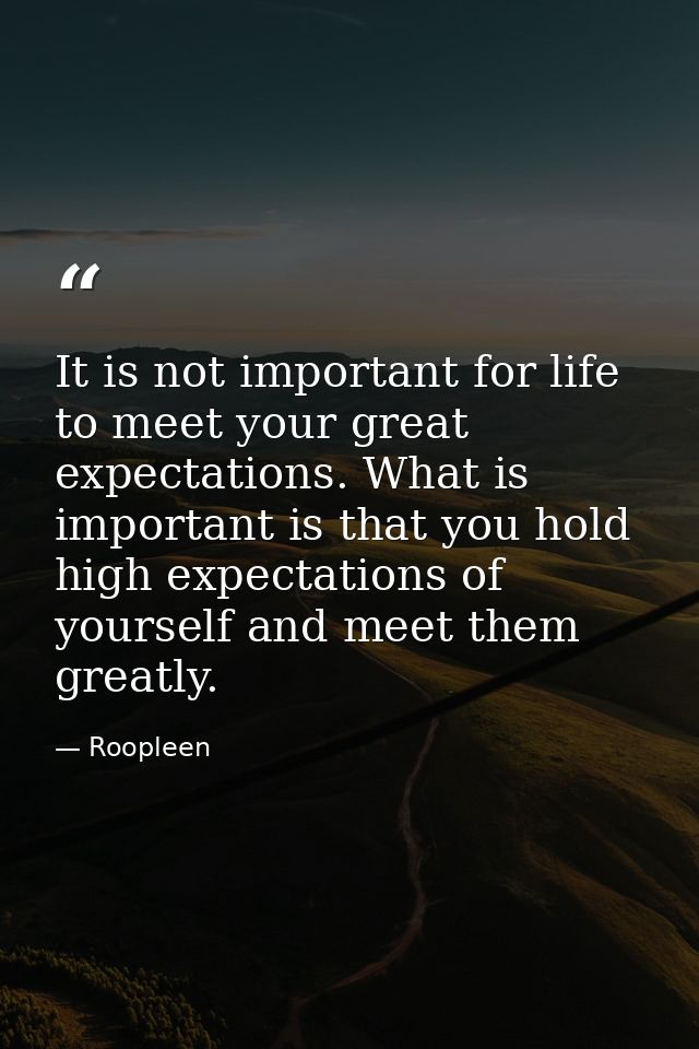 It is not important for life to meet your great expectations. What is important is that you hold high expectations of yo — Roopleen