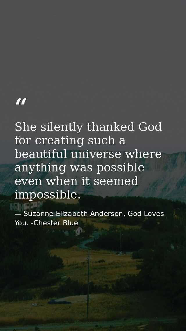 She silently thanked God for creating such a beautiful universe where anything was possible even when it seemed impossib — Suzanne Elizabeth Anderson, God Loves You. -Chester Blue