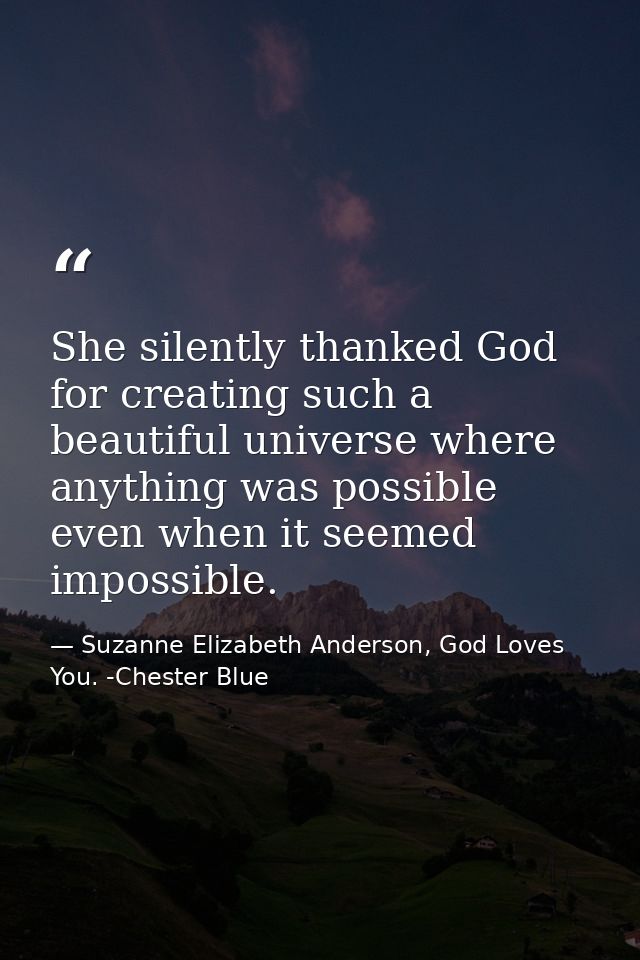 She silently thanked God for creating such a beautiful universe where anything was possible even when it seemed impossib — Suzanne Elizabeth Anderson, God Loves You. -Chester Blue