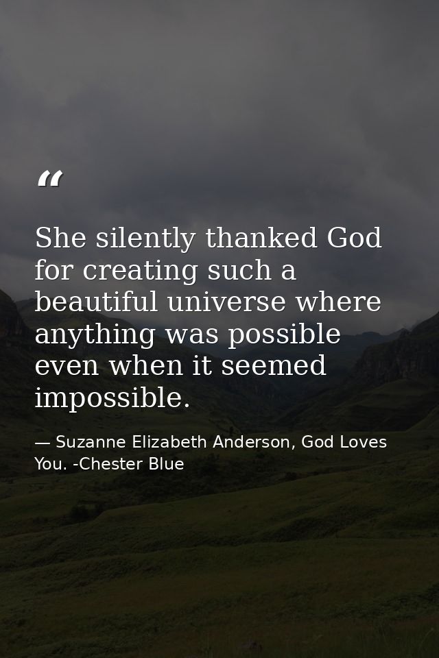 She silently thanked God for creating such a beautiful universe where anything was possible even when it seemed impossib — Suzanne Elizabeth Anderson, God Loves You. -Chester Blue
