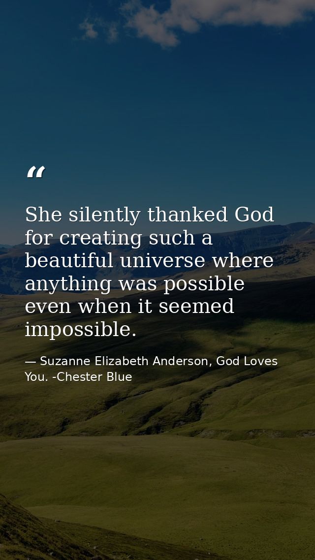 She silently thanked God for creating such a beautiful universe where anything was possible even when it seemed impossib — Suzanne Elizabeth Anderson, God Loves You. -Chester Blue