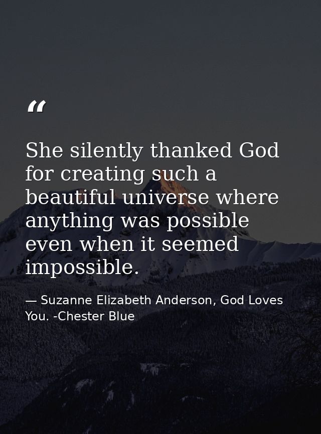 She silently thanked God for creating such a beautiful universe where anything was possible even when it seemed impossib — Suzanne Elizabeth Anderson, God Loves You. -Chester Blue