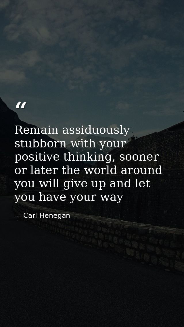 Remain assiduously stubborn with your positive thinking, sooner or later the world around you will give up and let you h — Carl Henegan