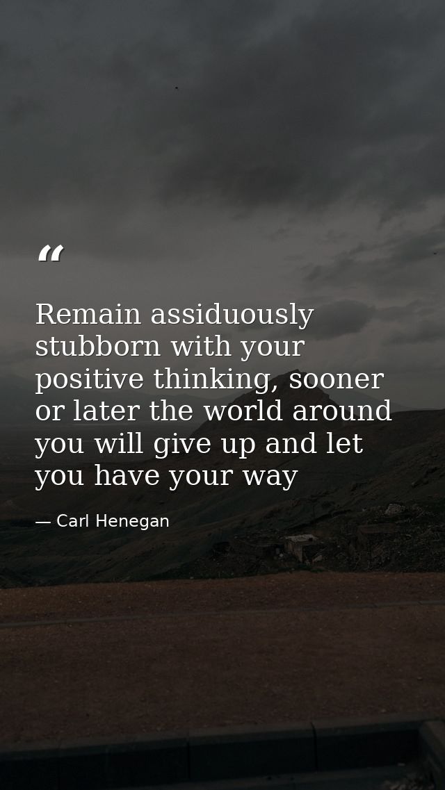 Remain assiduously stubborn with your positive thinking, sooner or later the world around you will give up and let you h — Carl Henegan