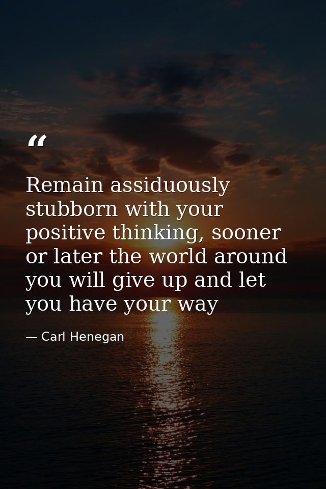 Remain assiduously stubborn with your positive thinking, sooner or later the world around you will give up and let you h — Carl Henegan