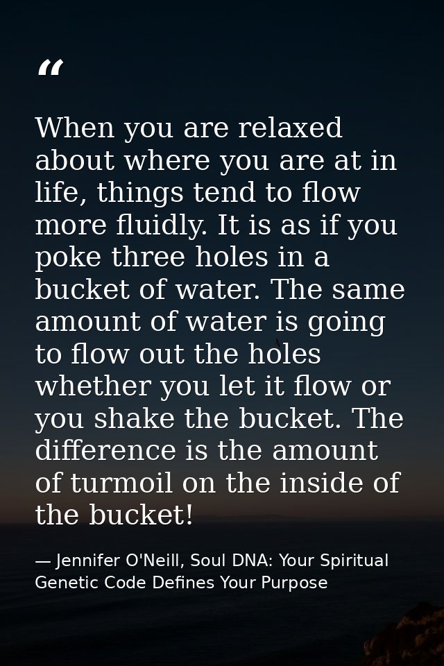 When you are relaxed about where you are at in life, things tend to flow more fluidly. It is as if you poke three holes  — Jennifer O'Neill, Soul DNA: Your Spiritual Genetic Code Defines Your Purpose