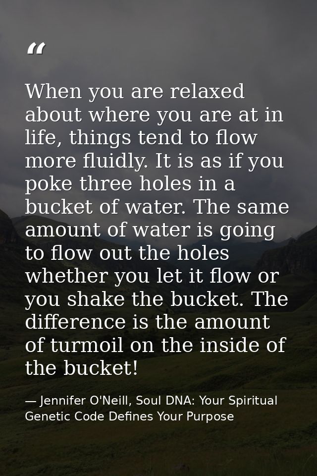 When you are relaxed about where you are at in life, things tend to flow more fluidly. It is as if you poke three holes  — Jennifer O'Neill, Soul DNA: Your Spiritual Genetic Code Defines Your Purpose
