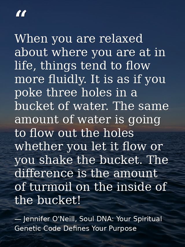 When you are relaxed about where you are at in life, things tend to flow more fluidly. It is as if you poke three holes  — Jennifer O'Neill, Soul DNA: Your Spiritual Genetic Code Defines Your Purpose