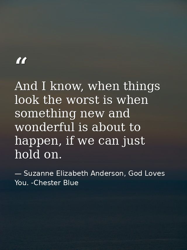 And I know, when things look the worst is when something new and wonderful is about to happen, if we can just hold on. — Suzanne Elizabeth Anderson, God Loves You. -Chester Blue