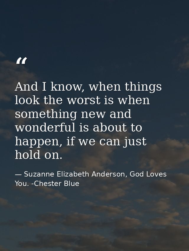 And I know, when things look the worst is when something new and wonderful is about to happen, if we can just hold on. — Suzanne Elizabeth Anderson, God Loves You. -Chester Blue