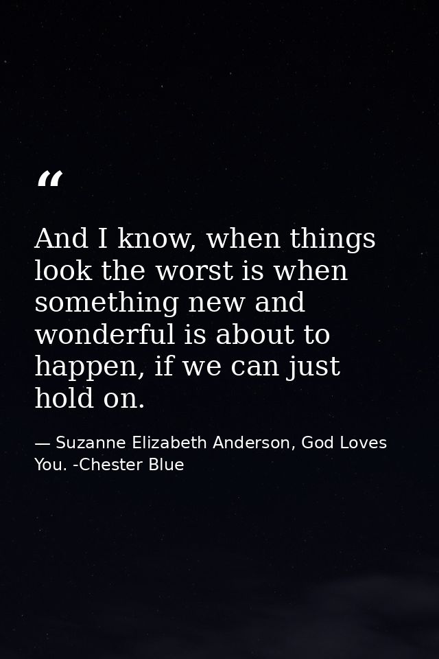 And I know, when things look the worst is when something new and wonderful is about to happen, if we can just hold on. — Suzanne Elizabeth Anderson, God Loves You. -Chester Blue