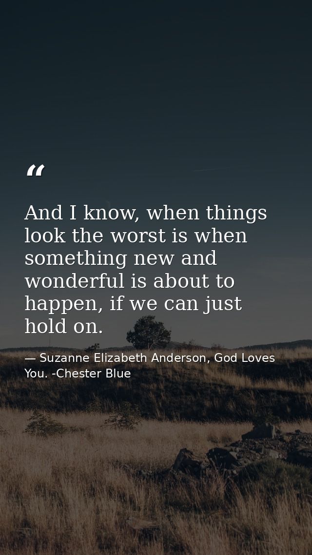 And I know, when things look the worst is when something new and wonderful is about to happen, if we can just hold on. — Suzanne Elizabeth Anderson, God Loves You. -Chester Blue