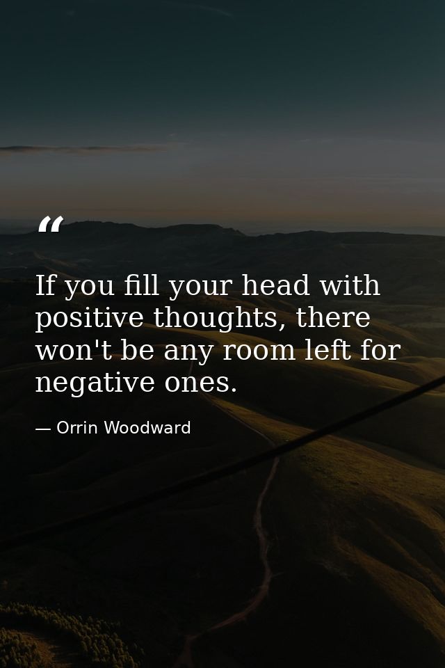If you fill your head with positive thoughts, there won't be any room left for negative ones. — Orrin Woodward