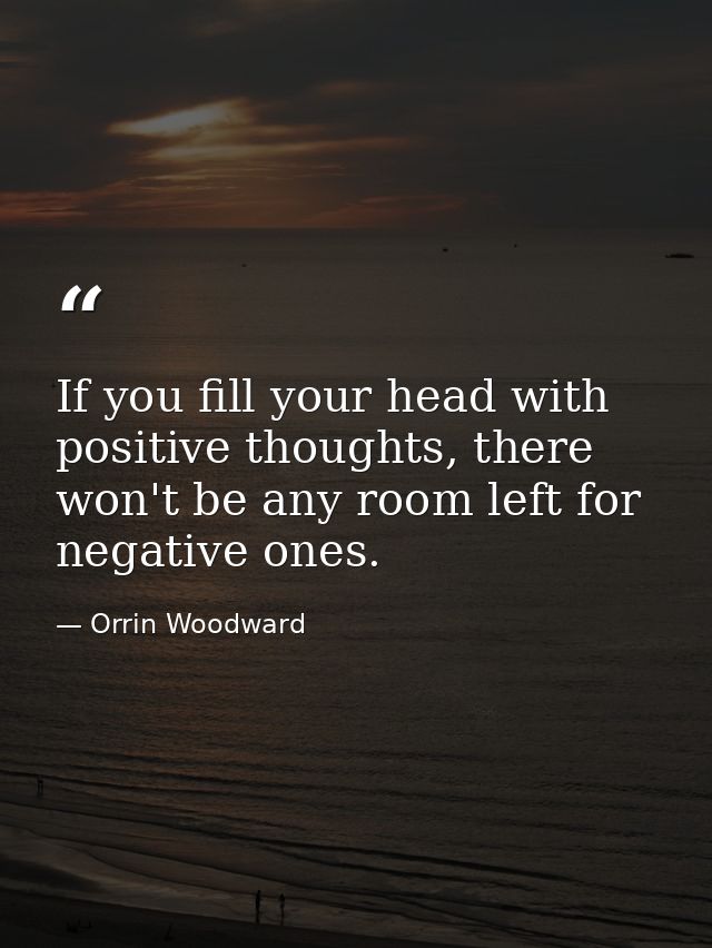 If you fill your head with positive thoughts, there won't be any room left for negative ones. — Orrin Woodward