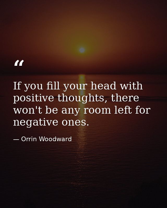 If you fill your head with positive thoughts, there won't be any room left for negative ones. — Orrin Woodward