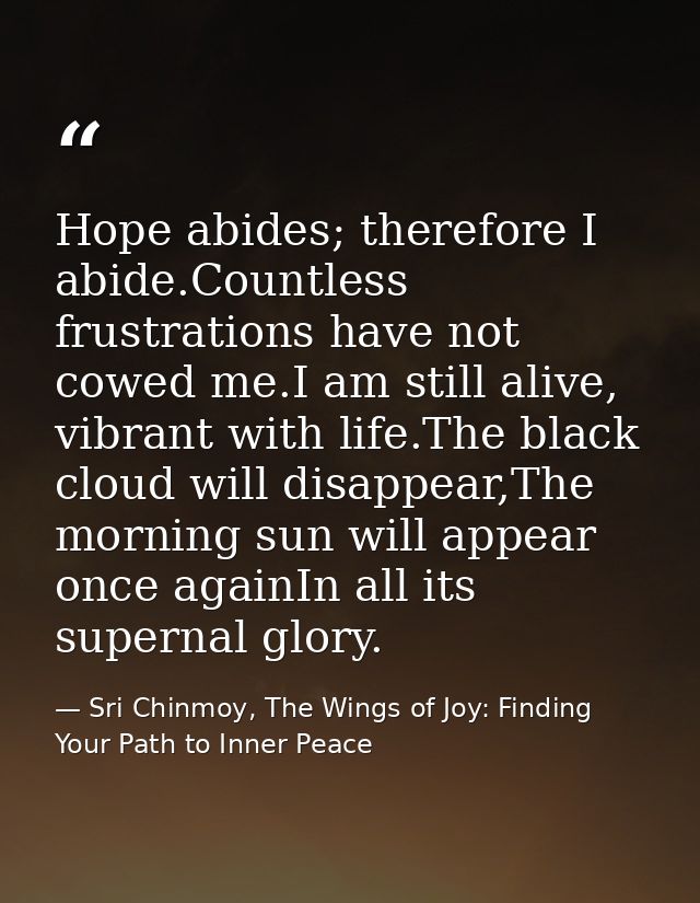 Hope abides; therefore I abide.Countless frustrations have not cowed me.I am still alive, vibrant with life.The black cl — Sri Chinmoy, The Wings of Joy: Finding Your Path to Inner Peace