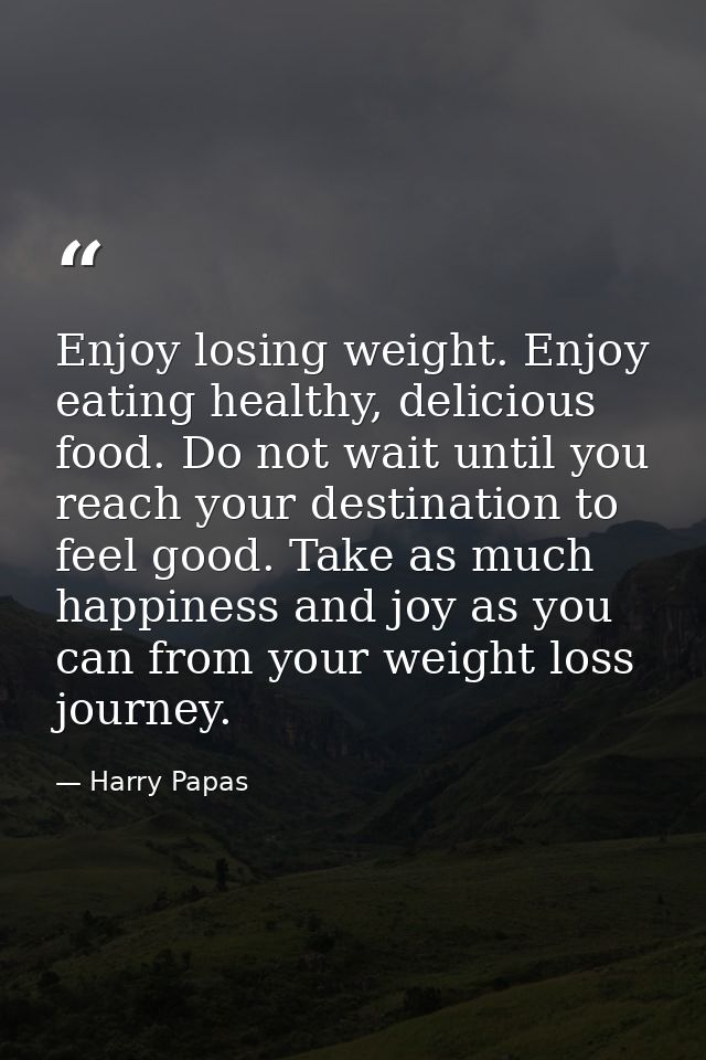 Enjoy losing weight. Enjoy eating healthy, delicious food. Do not wait until you reach your destination to feel good. Ta — Harry Papas