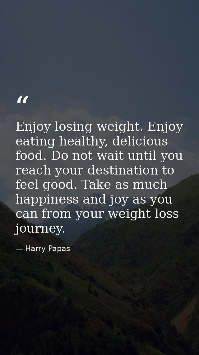 Enjoy losing weight. Enjoy eating healthy, delicious food. Do not wait until you reach your destination to feel good. Ta — Harry Papas