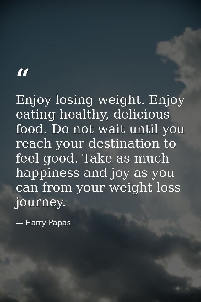 Enjoy losing weight. Enjoy eating healthy, delicious food. Do not wait until you reach your destination to feel good. Ta — Harry Papas