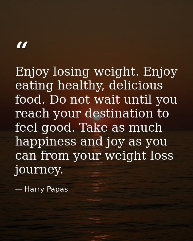 Enjoy losing weight. Enjoy eating healthy, delicious food. Do not wait until you reach your destination to feel good. Ta — Harry Papas