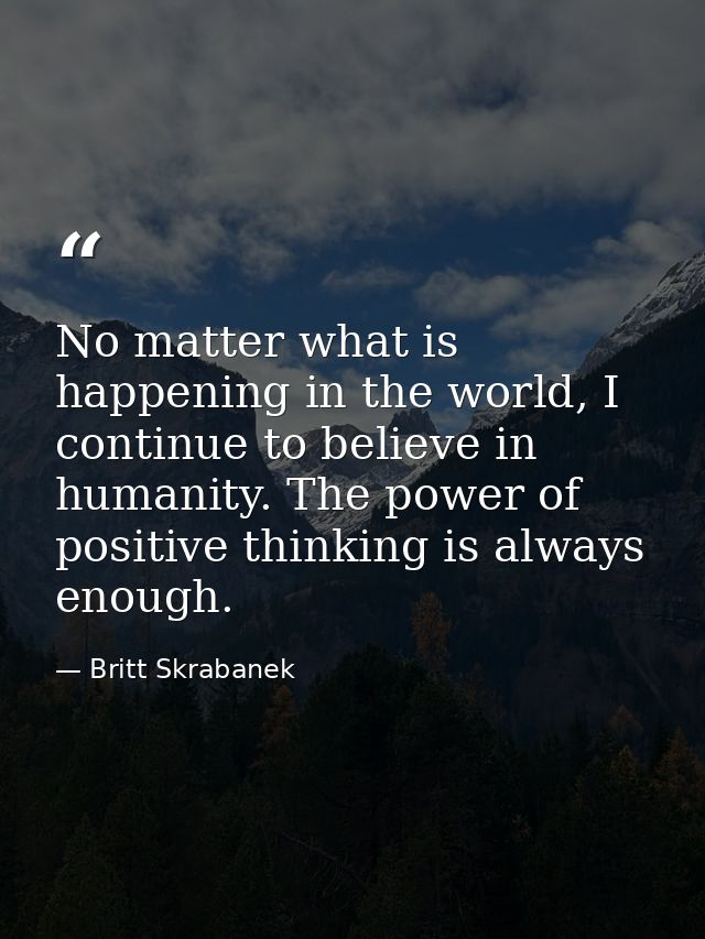 No matter what is happening in the world, I continue to believe in humanity. The power of positive thinking is always en — Britt Skrabanek