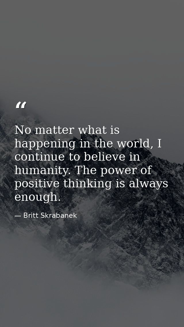 No matter what is happening in the world, I continue to believe in humanity. The power of positive thinking is always en — Britt Skrabanek