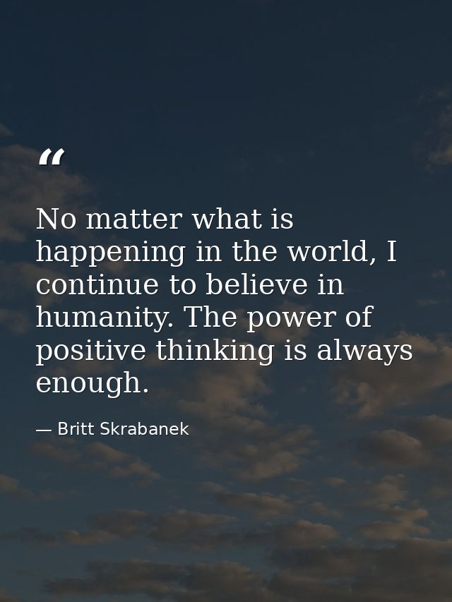 No matter what is happening in the world, I continue to believe in humanity. The power of positive thinking is always en — Britt Skrabanek