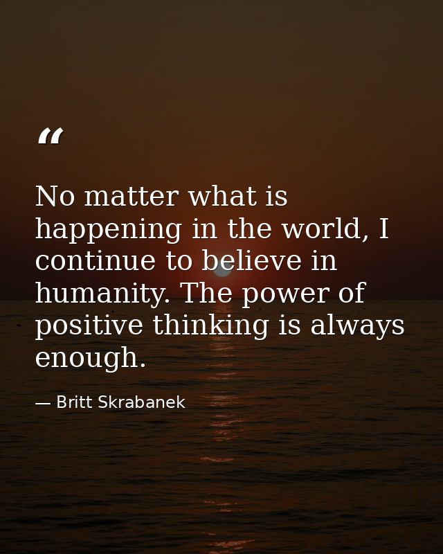 No matter what is happening in the world, I continue to believe in humanity. The power of positive thinking is always en — Britt Skrabanek