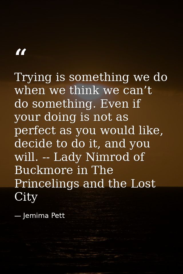Trying is something we do when we think we can’t do something. Even if your doing is not as perfect as you would like, d — Jemima Pett