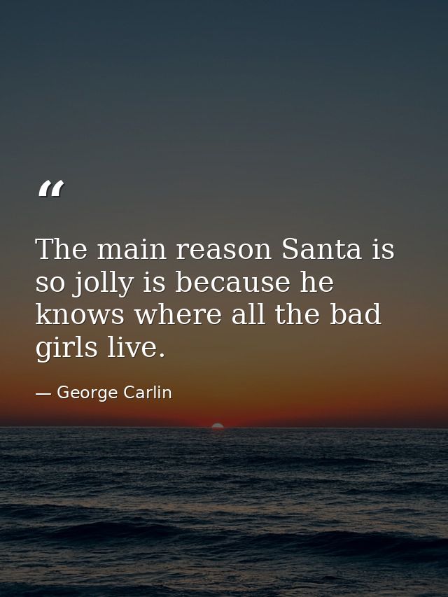The main reason Santa is so jolly is because he knows where all the bad girls live. — George Carlin