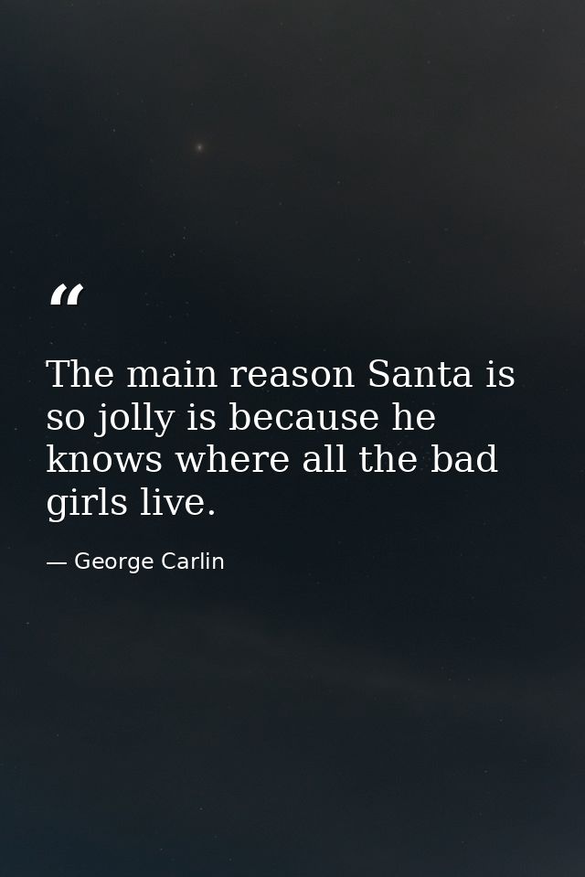 The main reason Santa is so jolly is because he knows where all the bad girls live. — George Carlin