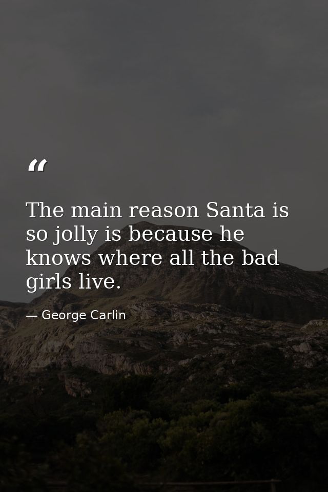 The main reason Santa is so jolly is because he knows where all the bad girls live. — George Carlin