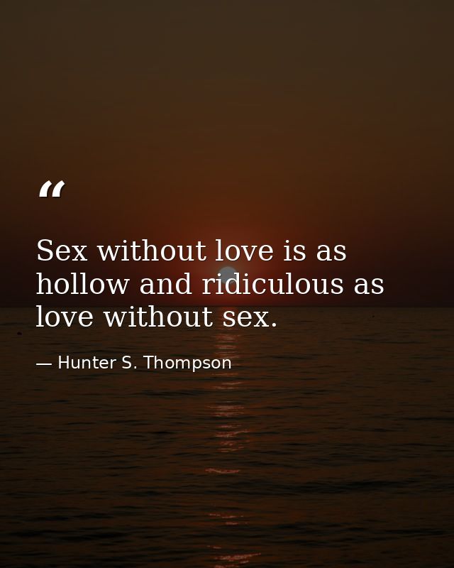 Sex without love is as hollow and ridiculous as love without sex. — Hunter S. Thompson